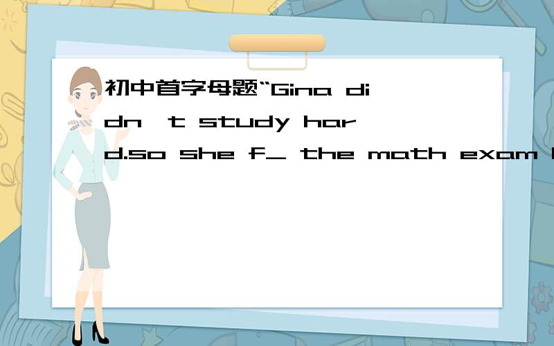 初中首字母题“Gina didn't study hard.so she f_ the math exam last term”求大神帮助