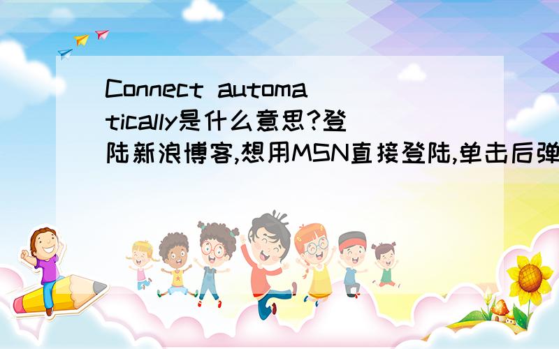 Connect automatically是什么意思?登陆新浪博客,想用MSN直接登陆,单击后弹出的MSN小窗口输入账号和密码的下面有个默认的对勾,后面就是这个“Connect automatically”.再下面就是单击的超链接“Connect