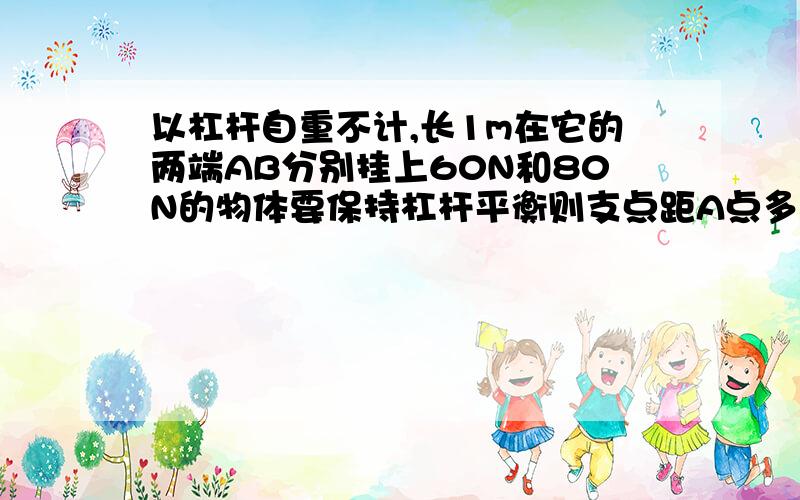 以杠杆自重不计,长1m在它的两端AB分别挂上60N和80N的物体要保持杠杆平衡则支点距A点多远如果A,B两端各增加重20N的物体,要使杠杆重新平衡,支点将怎样移动?移动多少?