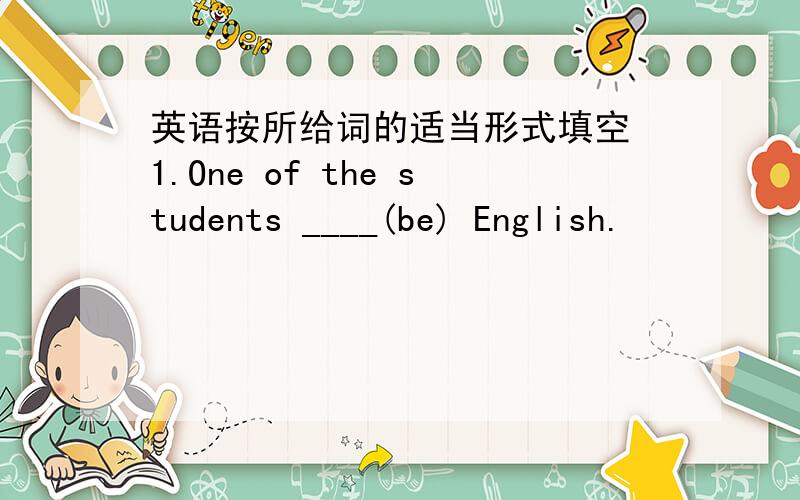 英语按所给词的适当形式填空 1.One of the students ____(be) English.