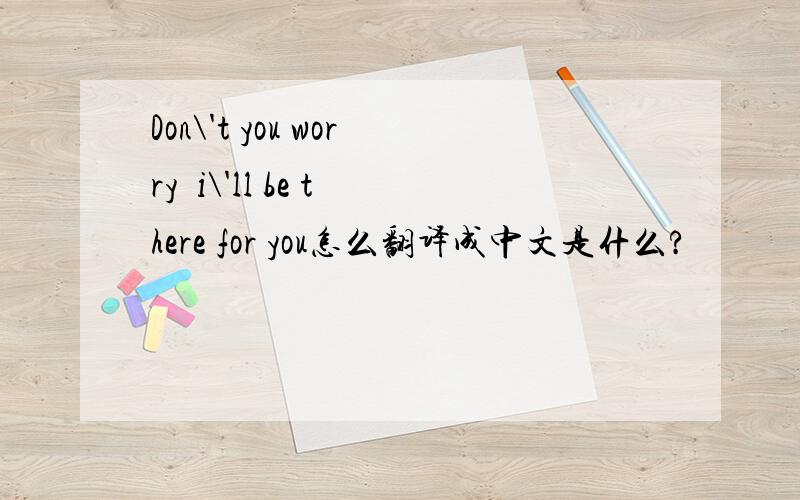 Don\'t you worry  i\'ll be there for you怎么翻译成中文是什么?