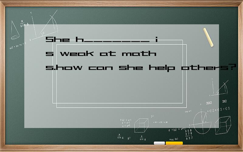 She h_______ is weak at maths.how can she help others?