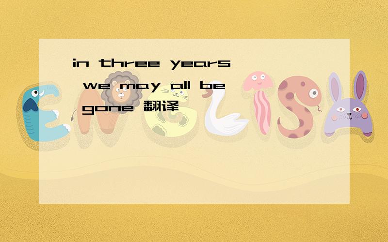 in three years we may all be gone 翻译