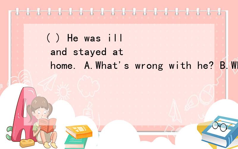 ( ) He was ill and stayed at home. A.What's wrong with he? B.What's matter with he? C.What was the wrong with he?D.What was the matter with he?