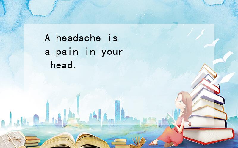 A headache is a pain in your head.