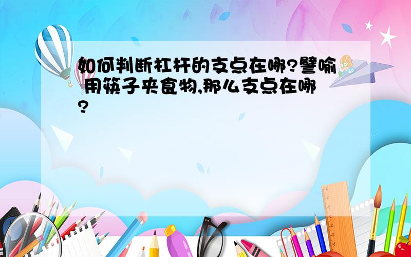 如何判断杠杆的支点在哪?譬喻 用筷子夹食物,那么支点在哪?