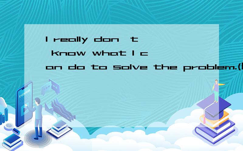 I really don't know what I can do to solve the problem.(同义句改写)