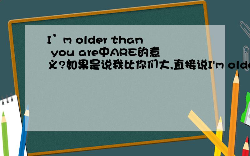 I’m older than you are中ARE的意义?如果是说我比你们大,直接说I'm older than you 就可以了,句中ARE的意义一直搞不明白那同理也应“I'm older than she is”是吧？