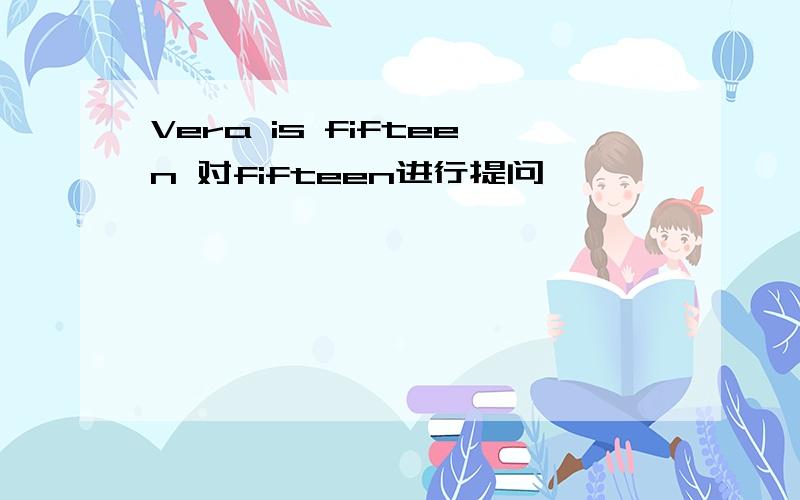 Vera is fifteen 对fifteen进行提问