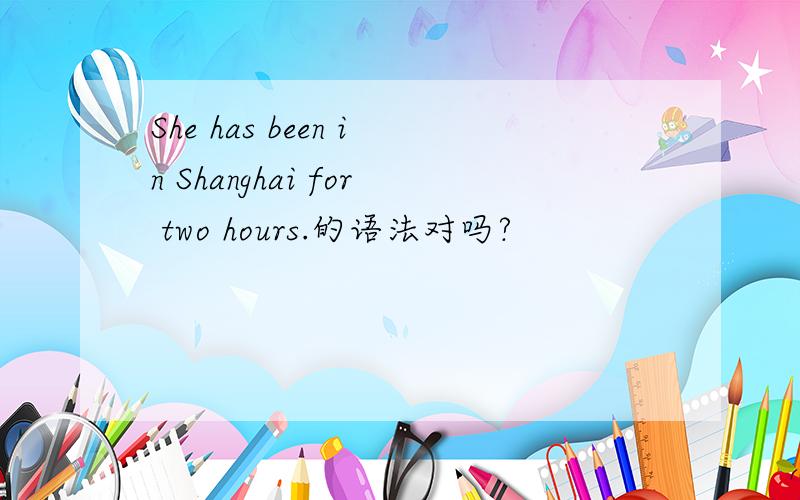 She has been in Shanghai for two hours.的语法对吗?