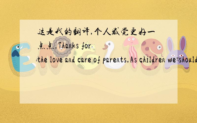 这是我的翻译,个人感觉更好一点点.Thanks for the love and care of parents,As children we should