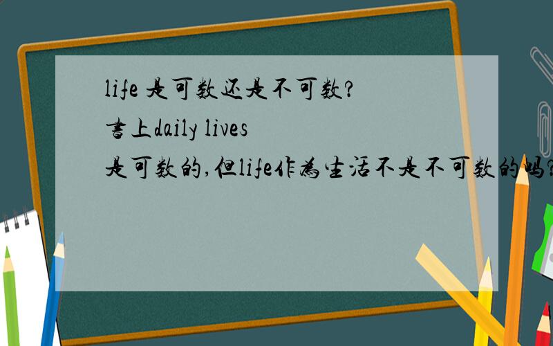 life 是可数还是不可数?书上daily lives 是可数的,但life作为生活不是不可数的吗?是不是书上错了?在daily lives 因为前面有了daily 当然是一天一天的，也可数。但如果是做生活，比如说Life is so beau