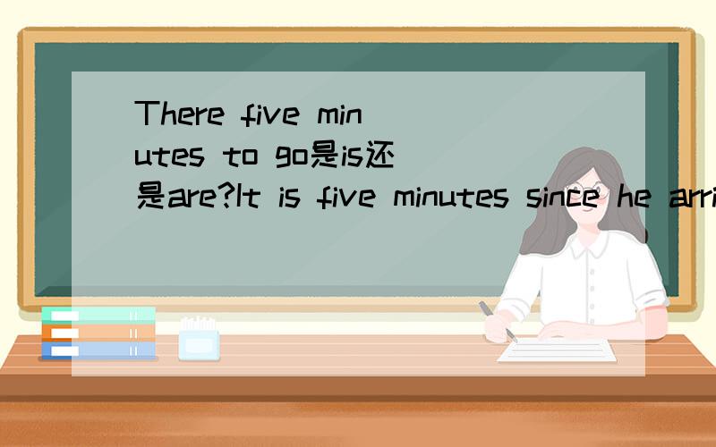 There five minutes to go是is还是are?It is five minutes since he arrived here.怎么是is?