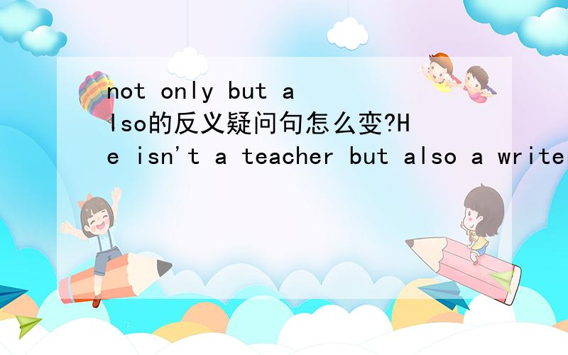 not only but also的反义疑问句怎么变?He isn't a teacher but also a writer,_________?怎么填