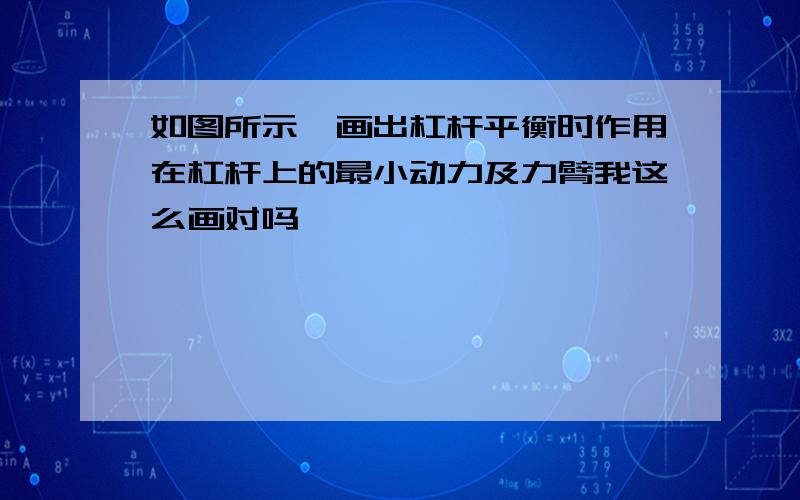 如图所示,画出杠杆平衡时作用在杠杆上的最小动力及力臂我这么画对吗