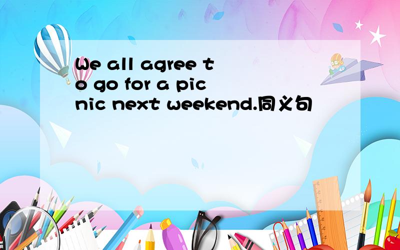 We all agree to go for a picnic next weekend.同义句