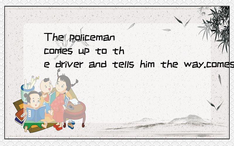 The policeman comes up to the driver and tells him the way.comes up to 和这句话搭吗?和ask some questions还有talk about那个最搭配?