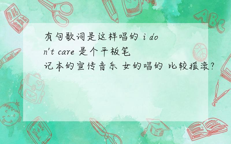 有句歌词是这样唱的 i don't care 是个平板笔记本的宣传音乐 女的唱的 比较摇滚?