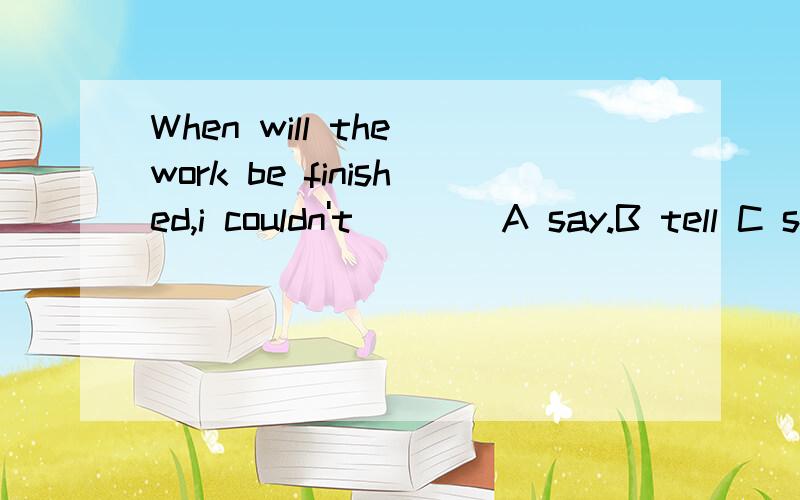 When will the work be finished,i couldn't____A say.B tell C speak D talk选哪个呀,