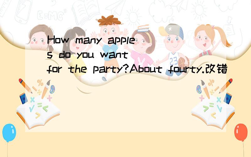 How many apples do you want for the party?About fourty.改错