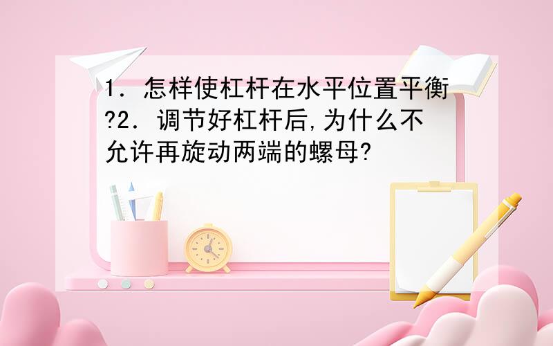 1．怎样使杠杆在水平位置平衡?2．调节好杠杆后,为什么不允许再旋动两端的螺母?