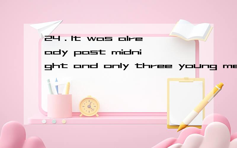 24．It was already past midnight and only three young men in the tea house．A．left B．remained C.delayed D．deserted空格在men的后面 问题是remain不是只能用remining么 为什么不选A呢?