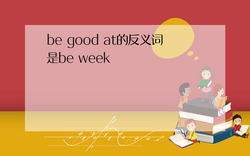 be good at的反义词是be week