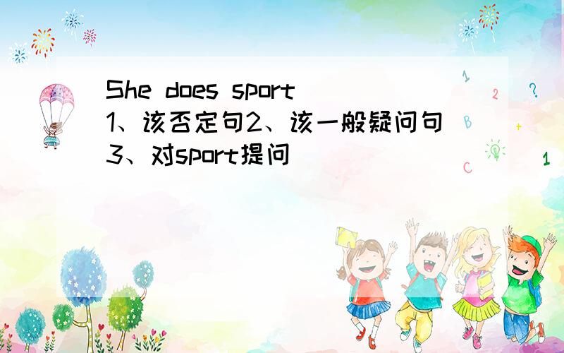 She does sport1、该否定句2、该一般疑问句3、对sport提问