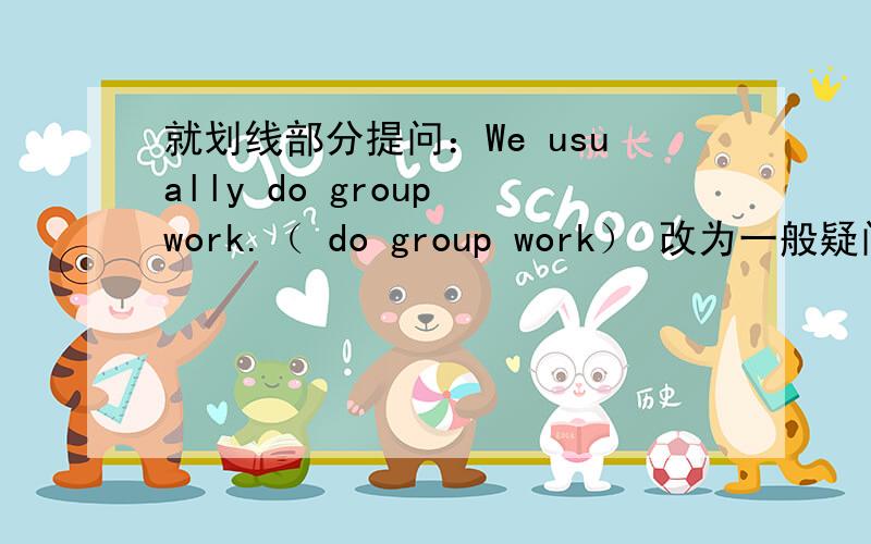 就划线部分提问：We usually do group work.（ do group work） 改为一般疑问句：I like my studies.