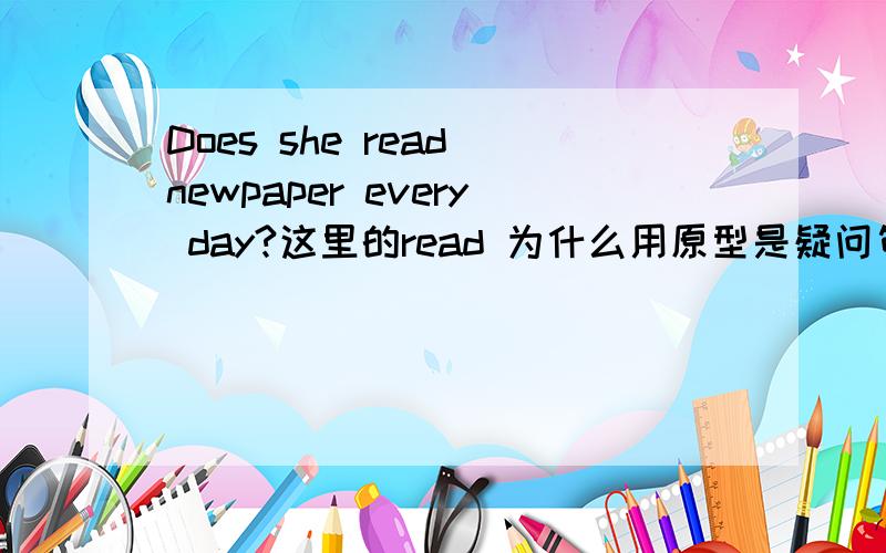 Does she read newpaper every day?这里的read 为什么用原型是疑问句中动词用原形么,我知道应该填原型,但是五年级的学生不理解,他们会想主语是第三人称单数动词不是应该用三单么,这里却要用原型,