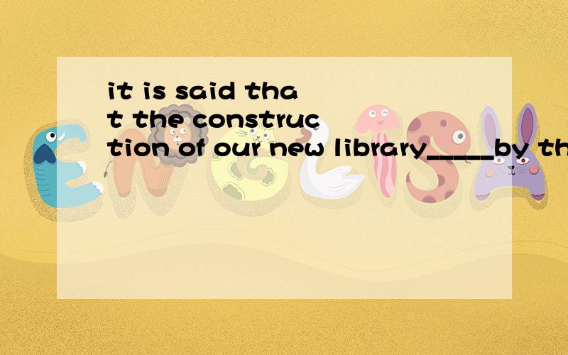 it is said that the construction of our new library_____by the end of next year.填什么?had been completed还是will have been completed.