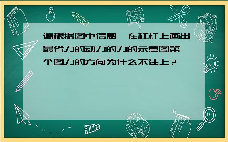 请根据图中信息,在杠杆上画出最省力的动力的力的示意图第一个图力的方向为什么不往上?