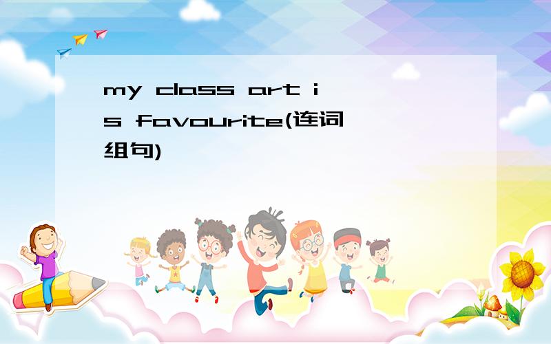 my class art is favourite(连词组句)