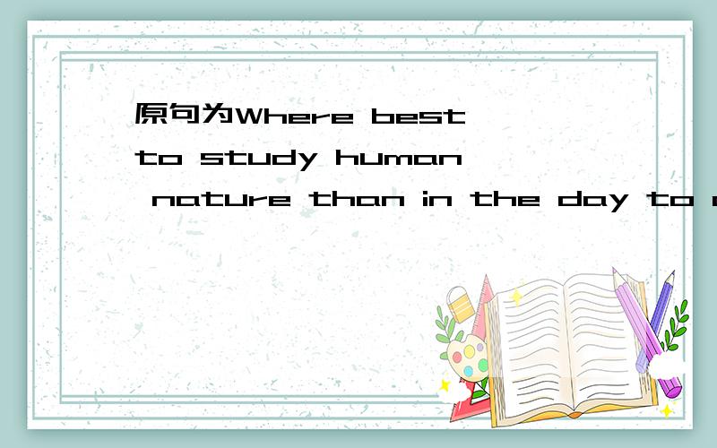 原句为Where best to study human nature than in the day to day routine each one of us can witness in him or herself or those around us.where best to 能不能分析一下句子成分,这个是什么类型的句子?似乎不是陈述句,找不到谓