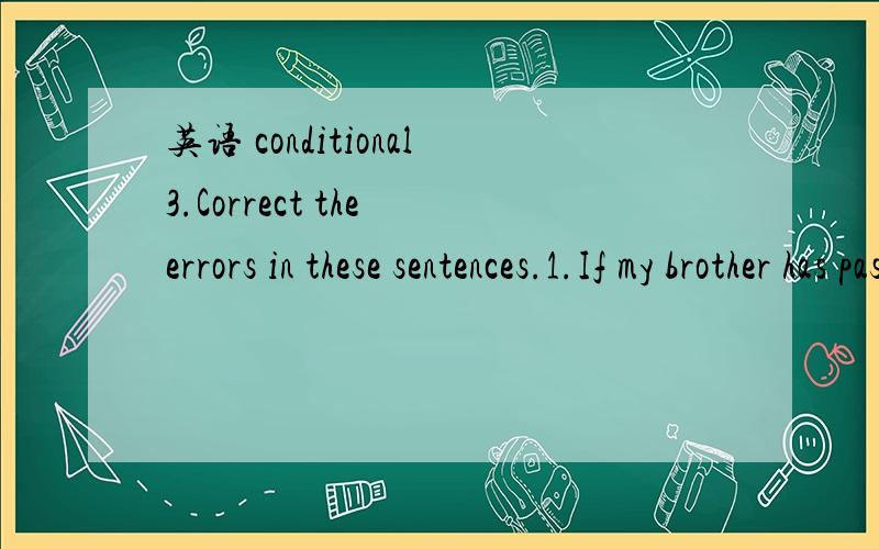 英语 conditional3.Correct the errors in these sentences.1.If my brother has passed his exams last summer,he will go to university.2,We would go on holiday last year,if we had enought money.3.If my father did not lose his credit card,he would have g