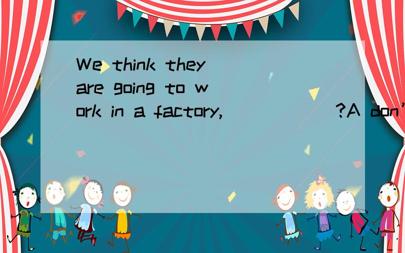 We think they are going to work in a factory,______?A don’we B aren’t they  Cdon’t they   D  are     到底看 We 还是 they   怎么判断 ?后面的动词要选哪个怎么判断