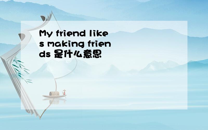 My friend likes making friends 是什么意思