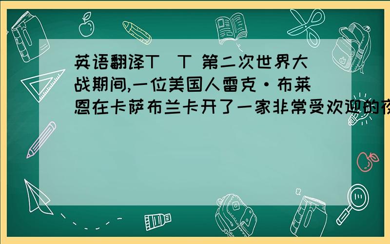 英语翻译T_T 第二次世界大战期间,一位美国人雷克·布莱恩在卡萨布兰卡开了一家非常受欢迎的夜总会.玩世不恭的雷克拥有两张宝贵的通行证.纳粹少校史特劳塞因追踪捷克地下阵线领导人维