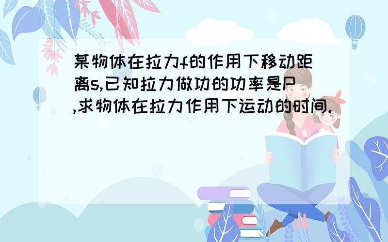 某物体在拉力f的作用下移动距离s,已知拉力做功的功率是P,求物体在拉力作用下运动的时间.