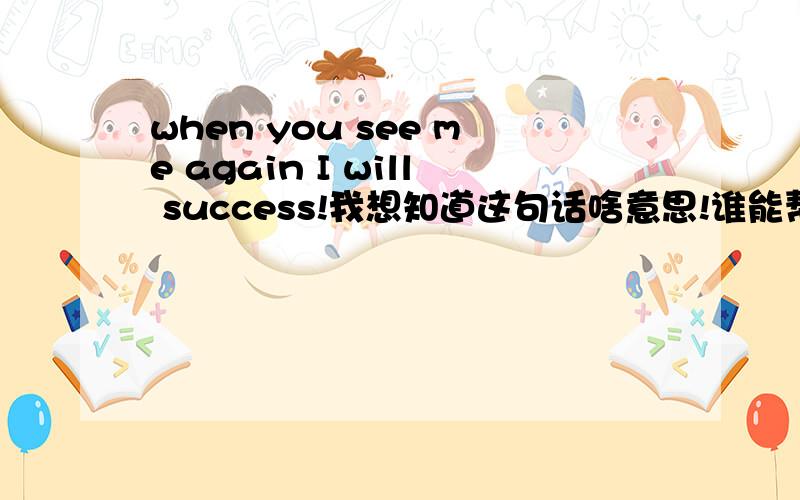 when you see me again I will success!我想知道这句话啥意思!谁能帮我翻译啊  谢谢