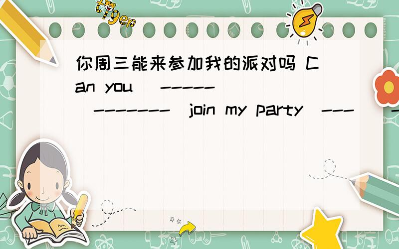 你周三能来参加我的派对吗 Can you (-----)(-------)join my party(---)(------)