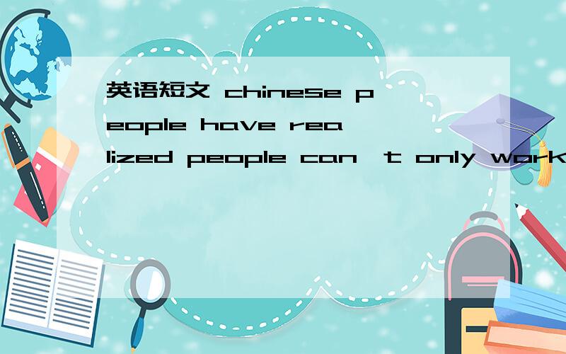 英语短文 chinese people have realized people can't only workif they want to have a _____ life,so everone has his