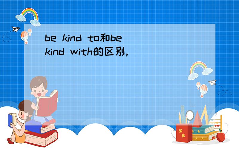 be kind to和be kind with的区别,