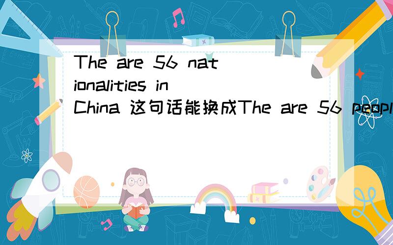 The are 56 nationalities in China 这句话能换成The are 56 people in China,peoples也有民族的意思··