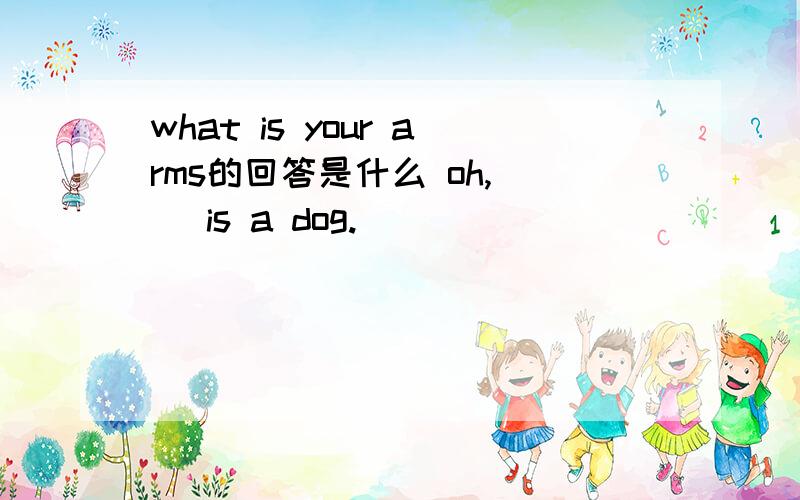 what is your arms的回答是什么 oh,( )is a dog.