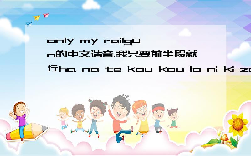 only my railgun的中文谐音.我只要前半段就行ha na te kou kou lo ni ki za N da you mei mou mi la yi sa ei ou ki sa li ni xi tegei N ka yi na dou xi la na yi yi mi na yikou nou qi ka la ga hi ka li qi la su sou nou sa ki ni ha lu ka na o mou