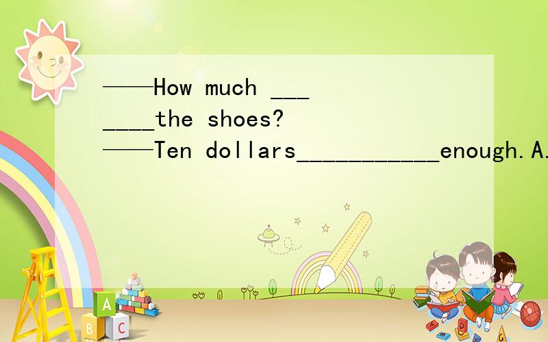 ——How much _______the shoes?——Ten dollars___________enough.A.is is B.are are C.is are D.are is