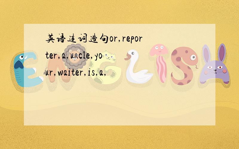 英语连词造句or,reporter,a,uncle,your,waiter,is,a,
