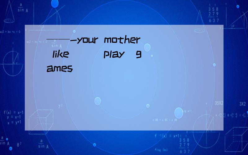——-your mother like__(play)games