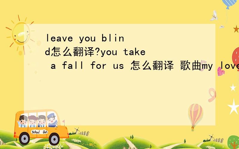 leave you blind怎么翻译?you take a fall for us 怎么翻译 歌曲my love里边的